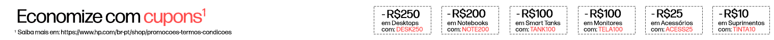 Economize com cupons* -R$250 em Desktops com: DESK250, -R$200 em Notebookscom: NOTE200, -R$100 em Smart Tanks com: TANK100, -R$100 em Monitores com: TELA100, -R$25 em Acessórios com: ACESS25, -R$10 em Suprimentos com: TINTA10 *  Saiba mais em: https://www.hp.com/br-pt/shop/promocoes-termos-condicoes