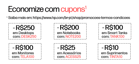 Economize com cupons* -R$250 em Desktops com: DESK250, -R$200 em Notebookscom: NOTE200, -R$100 em Smart Tanks com: TANK100, -R$100 em Monitores com: TELA100, -R$25 em Acessórios com: ACESS25, -R$10 em Suprimentos com: TINTA10 *  Saiba mais em: https://www.hp.com/br-pt/shop/promocoes-termos-condicoes
