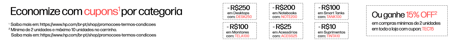 Economize com cupons* por categoria  -R$250 em Desktops com: DESK250, -R$200 em Notebookscom: NOTE200, -R$100 em Smart Tanks com: TANK100, -R$100 em Monitores com: TELA100, -R$25 em Acessórios com: ACESS25, -R$10 em Suprimentos com: TINTA10 *  Ou ganhe 15% OFF** em compras minimas de 2 unidades em toda a loja com cupon: TEC15. * Saiba mais em: https://www.hp.com/br-pt/shop/promocoes-termos-condicoes
    ** Mínima de 2 unidades e máximo 10 unidades no carrinho.  Saiba mais em: https://www.hp.com/br-pt/shop/promocoes-termos-condicoes